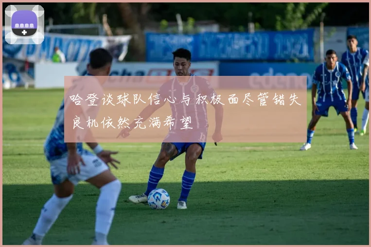 哈登谈球队信心与积极面尽管错失良机依然充满希望