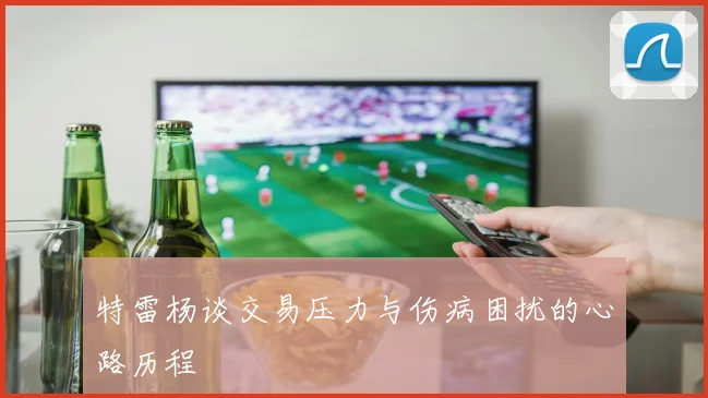特雷杨谈交易压力与伤病困扰的心路历程