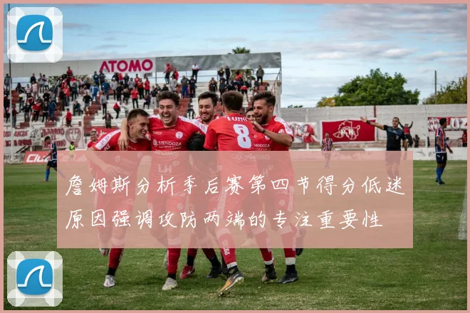 詹姆斯分析季后赛第四节得分低迷原因强调攻防两端的专注重要性