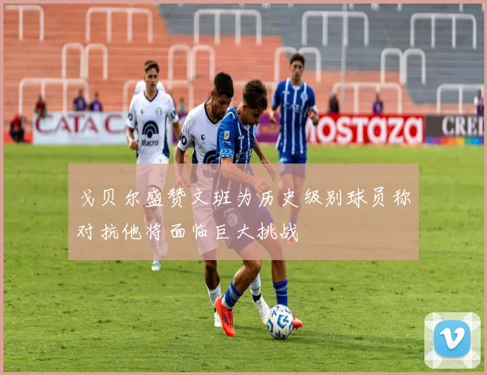 戈贝尔盛赞文班为历史级别球员称对抗他将面临巨大挑战
