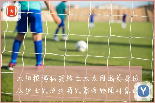 太阳报揭秘英格兰太太团成员身份从护士到学生再到影帝绯闻对象的多样性