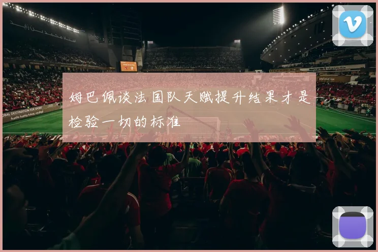 姆巴佩谈法国队天赋提升结果才是检验一切的标准