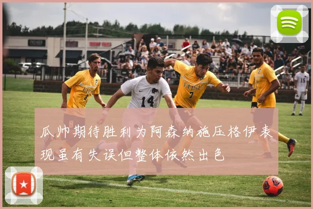 瓜帅期待胜利为阿森纳施压格伊表现虽有失误但整体依然出色