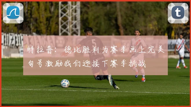 特拉普：德比胜利为赛季画上完美句号激励我们迎接下赛季挑战