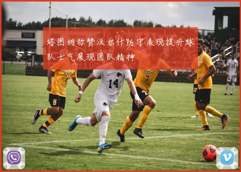塔图姆称赞沃尔什防守表现提升球队士气展现团队精神