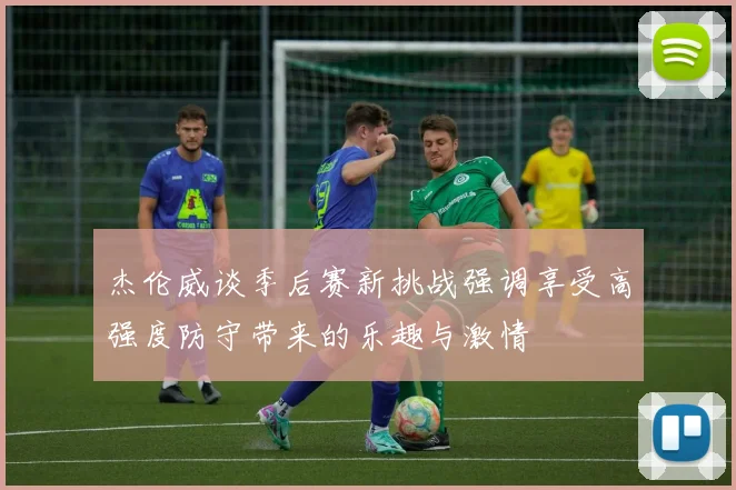 杰伦威谈季后赛新挑战强调享受高强度防守带来的乐趣与激情