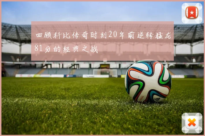回顾科比传奇时刻20年前逆转猛龙81分的经典之战