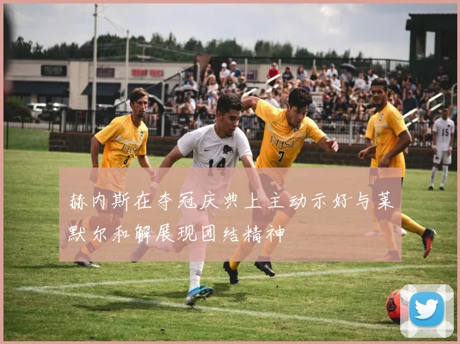 赫内斯在夺冠庆典上主动示好与莱默尔和解展现团结精神