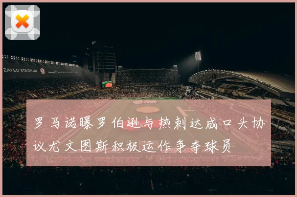 罗马诺曝罗伯逊与热刺达成口头协议尤文图斯积极运作争夺球员