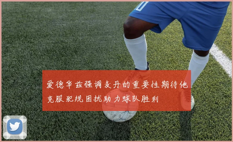 爱德华兹强调麦丹的重要性期待他克服犯规困扰助力球队胜利