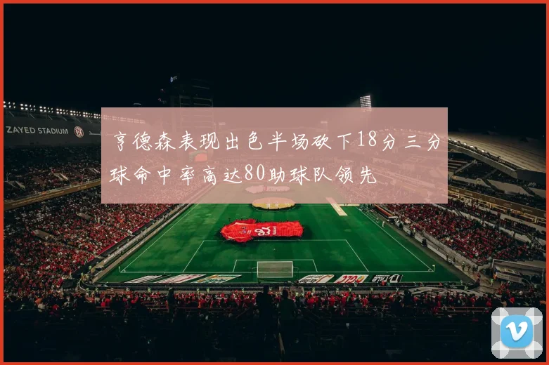 亨德森表现出色半场砍下18分三分球命中率高达80助球队领先