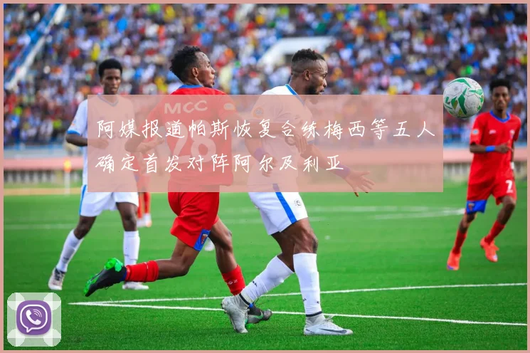 阿媒报道帕斯恢复合练梅西等五人确定首发对阵阿尔及利亚