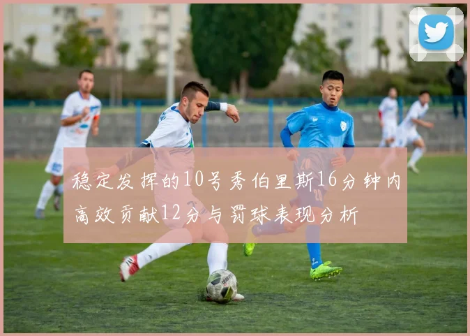 稳定发挥的10号秀伯里斯16分钟内高效贡献12分与罚球表现分析