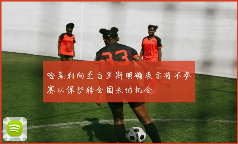 哈莱利向圣吉罗斯明确表示将不参赛以保护转会国米的机会