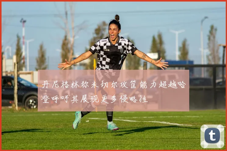 丹尼格林称米切尔攻筐能力超越哈登呼吁其展现更多侵略性