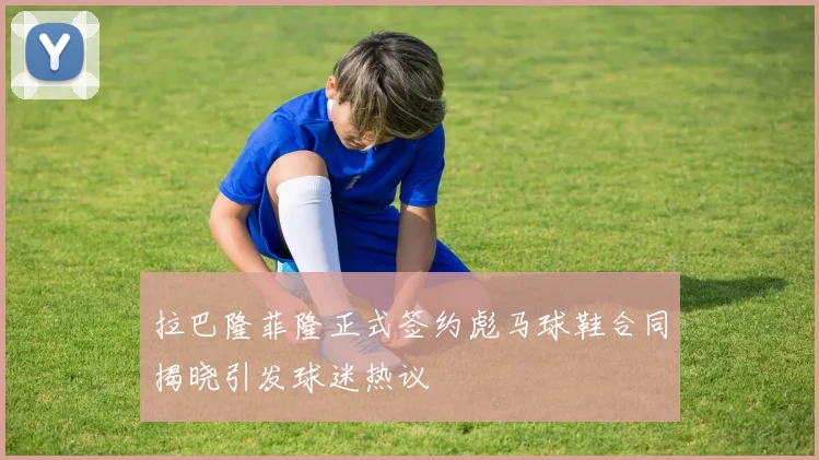 拉巴隆菲隆正式签约彪马球鞋合同揭晓引发球迷热议