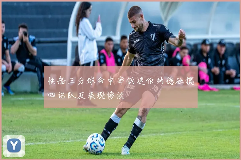 快船三分球命中率低迷伦纳德独揽四记队友表现惨淡
