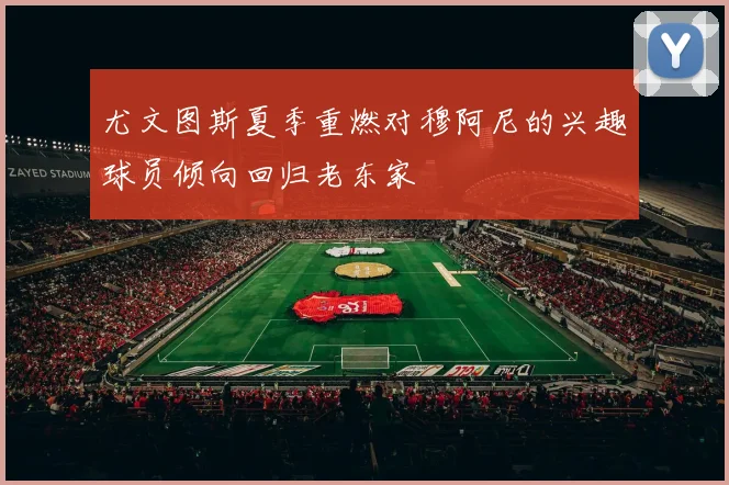 尤文图斯夏季重燃对穆阿尼的兴趣球员倾向回归老东家