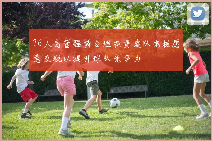76人高管强调合理花费建队老板愿意交税以提升球队竞争力