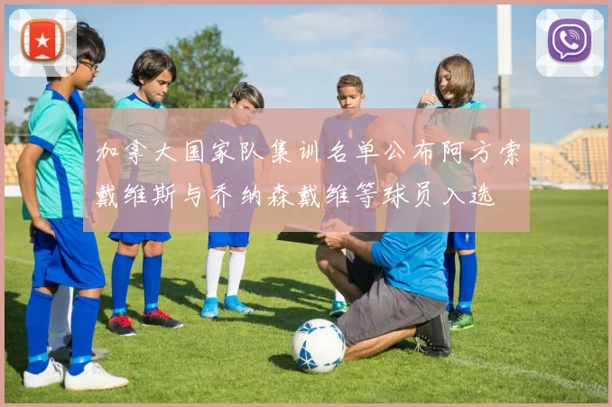 加拿大国家队集训名单公布阿方索戴维斯与乔纳森戴维等球员入选