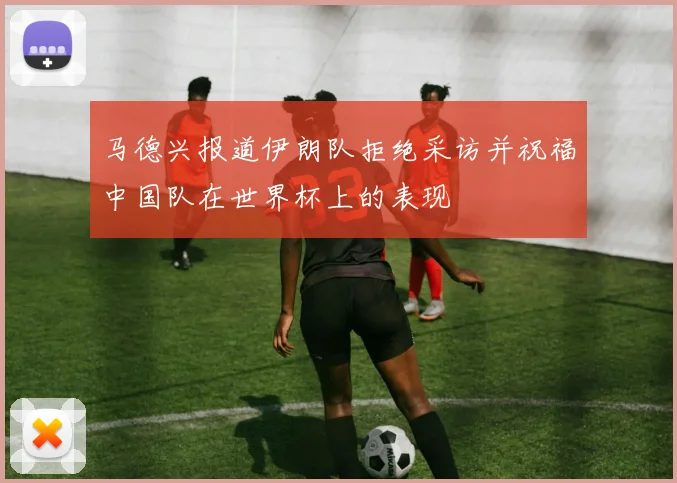 马德兴报道伊朗队拒绝采访并祝福中国队在世界杯上的表现