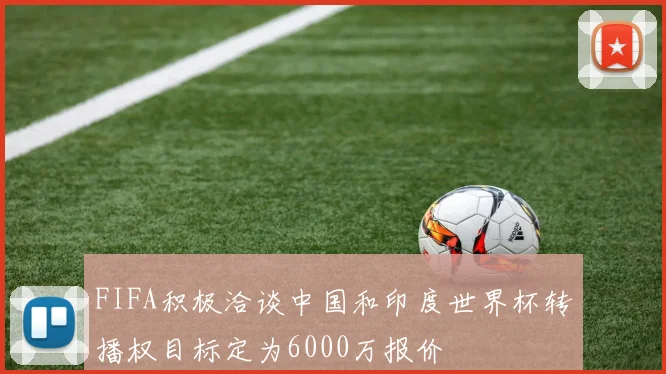 FIFA积极洽谈中国和印度世界杯转播权目标定为6000万报价