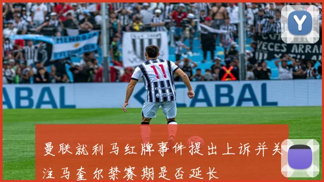 曼联就利马红牌事件提出上诉并关注马奎尔禁赛期是否延长