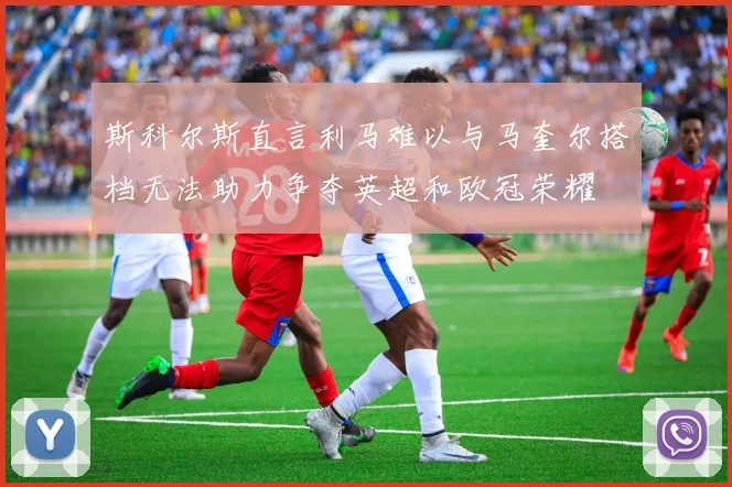 斯科尔斯直言利马难以与马奎尔搭档无法助力争夺英超和欧冠荣耀