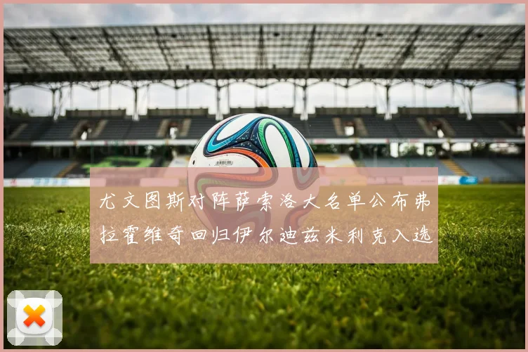 尤文图斯对阵萨索洛大名单公布弗拉霍维奇回归伊尔迪兹米利克入选