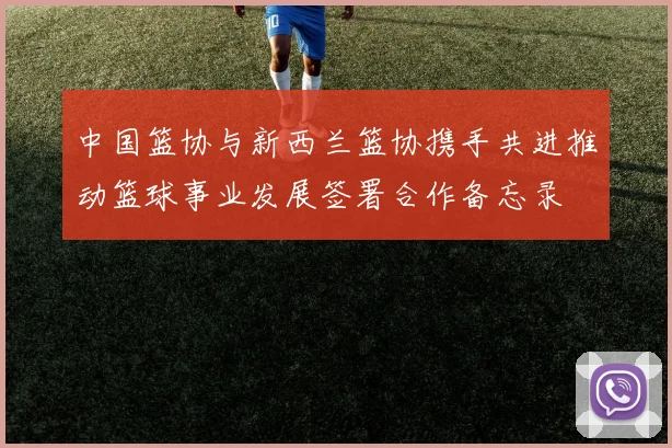 中国篮协与新西兰篮协携手共进推动篮球事业发展签署合作备忘录