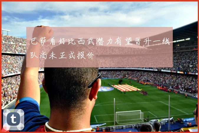巴萨看好比西武潜力有望晋升一线队尚未正式报价