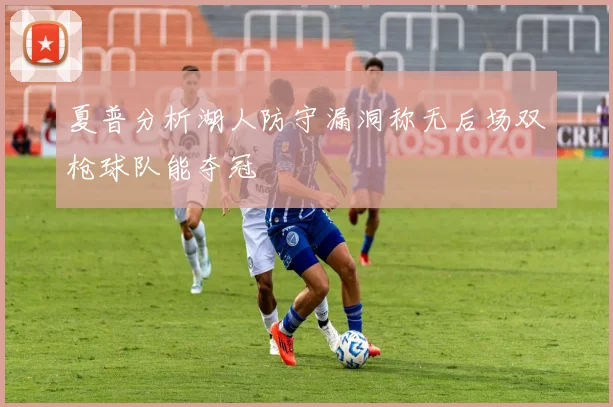 夏普分析湖人防守漏洞称无后场双枪球队能夺冠