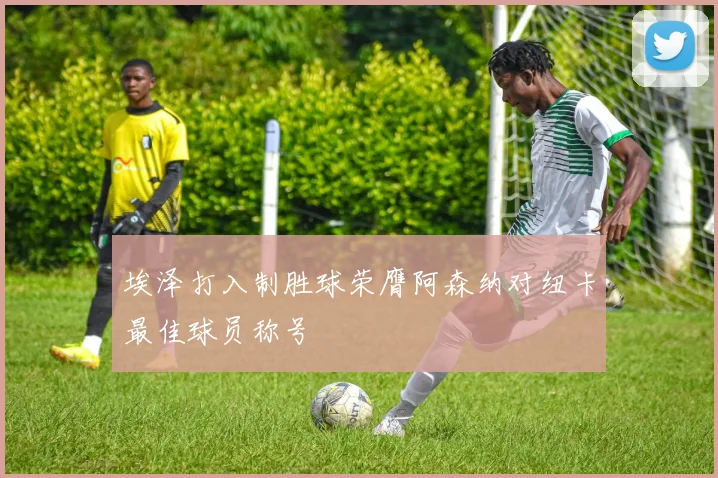 埃泽打入制胜球荣膺阿森纳对纽卡最佳球员称号
